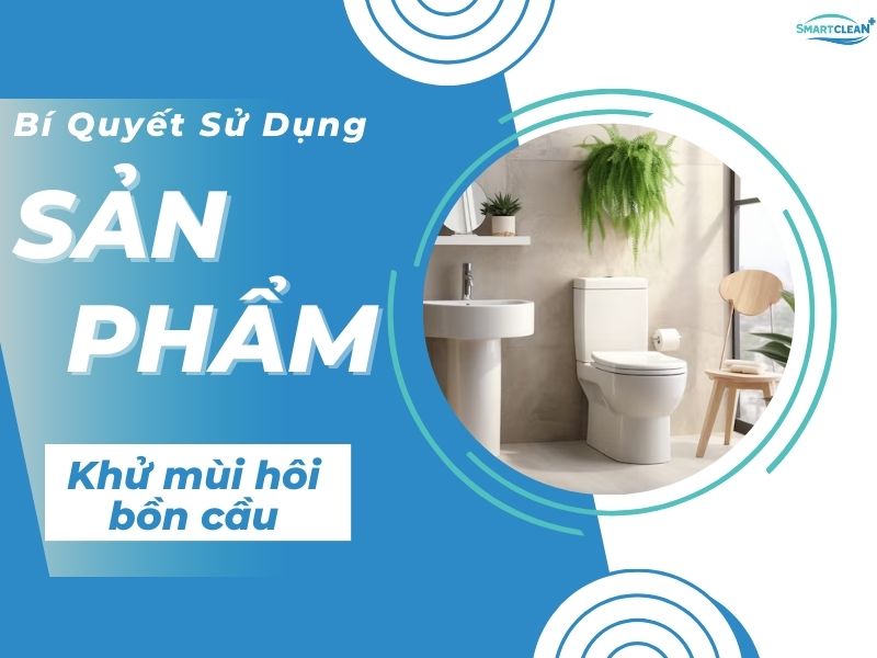 CÁCH SỬ DỤNG SẢN PHẨM KHỬ MÙI HÔI BỒN CẦU HIỆU QUẢ