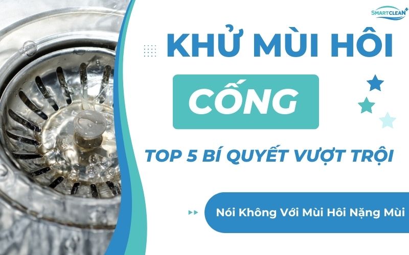 Top 5 Cách Khử Mùi Hôi Cống Hiệu Quả Hàng Đầu Hiện Nay: Nói Không Với Mùi Hôi Nặng Mùi